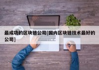 最成功的区块链公司[国内区块链技术最好的公司]