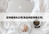 区块链领头公司[有名的区块链公司]