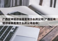 广西区块链创业园是做什么的公司[广西区块链创业园是做什么的公司名称]