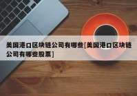 美国港口区块链公司有哪些[美国港口区块链公司有哪些股票]