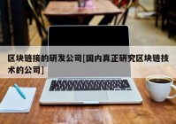 区块链接的研发公司[国内真正研究区块链技术的公司]