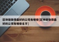 区块链做得最好的公司有哪些[区块链做得最好的公司有哪些名字]