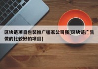 区块链项目包装推广哪家公司强[区块链广告做的比较好的项目]