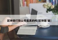 区块链打假公司是真的吗[区块链 骗]