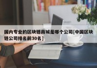 国内专业的区块链商城是哪个公司[中国区块链公司排名前30名]