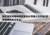 能开发区块链跨境结算的公司是什么行业[区块链跨境支付平台]