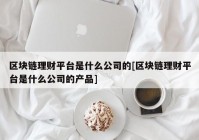 区块链理财平台是什么公司的[区块链理财平台是什么公司的产品]