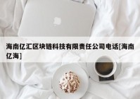 海南亿汇区块链科技有限责任公司电话[海南亿海]