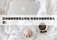 区块链牌照那家公司有[拿到区块链牌照有几家]