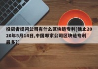 投资者提问公司有什么区块链专利[截止2020年5月14日,中国哪家公司区块链专利最多?]