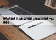 区块链医疗供应链公司[区块链赋能医疗产业报告]