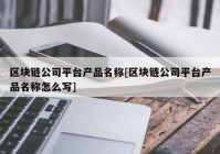 区块链公司平台产品名称[区块链公司平台产品名称怎么写]