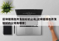 区块链钱包开发较好的公司[区块链钱包开发较好的公司有哪些]