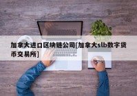 加拿大进口区块链公司[加拿大slb数字货币交易所]