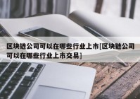 区块链公司可以在哪些行业上市[区块链公司可以在哪些行业上市交易]