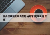 国内区块链公司做公链的那家强[区块链 公链]