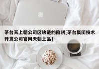 茅台天上朝公司区块链的陷阱[茅台集团技术开发公司官网天朝上品]