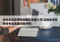 沈阳自贸区跨境金融区块链公司[沈阳自贸区跨境电商发展问题研究]